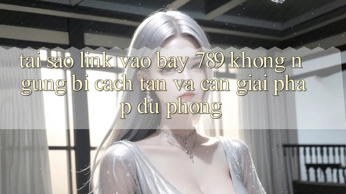 Tại sao link vào bay 789 không ngừng bị cách tân và cần giải pháp dự phòng?