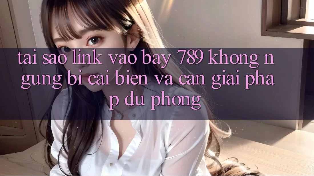 Tại sao link vào bay 789 không ngừng bị cải biến và cần giải pháp dự phòng? Tại sao link vào bay 789 không ngừng bị cải biến và cần giải pháp dự phòng?