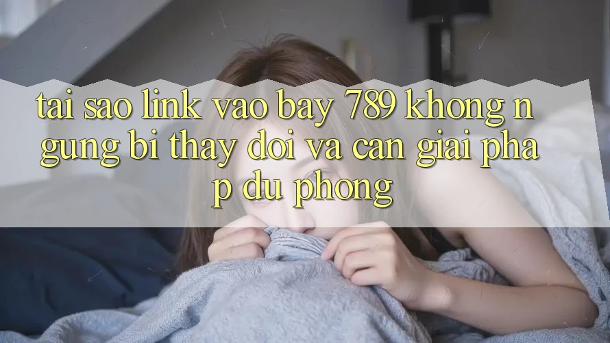 Tại sao link vào bay 789 không ngừng bị thay đổi và cần giải pháp dự phòng? Tại sao link vào bay 789 không ngừng bị thay đổi và cần giải pháp dự phòng?