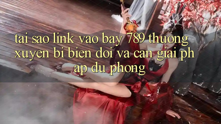Tại sao link vào bay 789 thường xuyên bị biến đổi và cần giải pháp dự phòng?