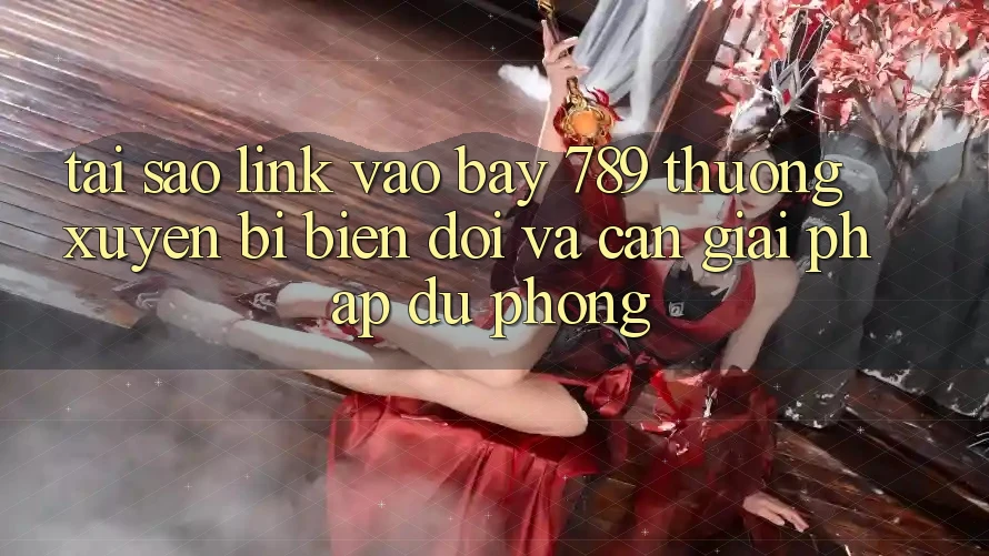 Tại sao link vào bay 789 thường xuyên bị biến đổi và cần giải pháp dự phòng?
