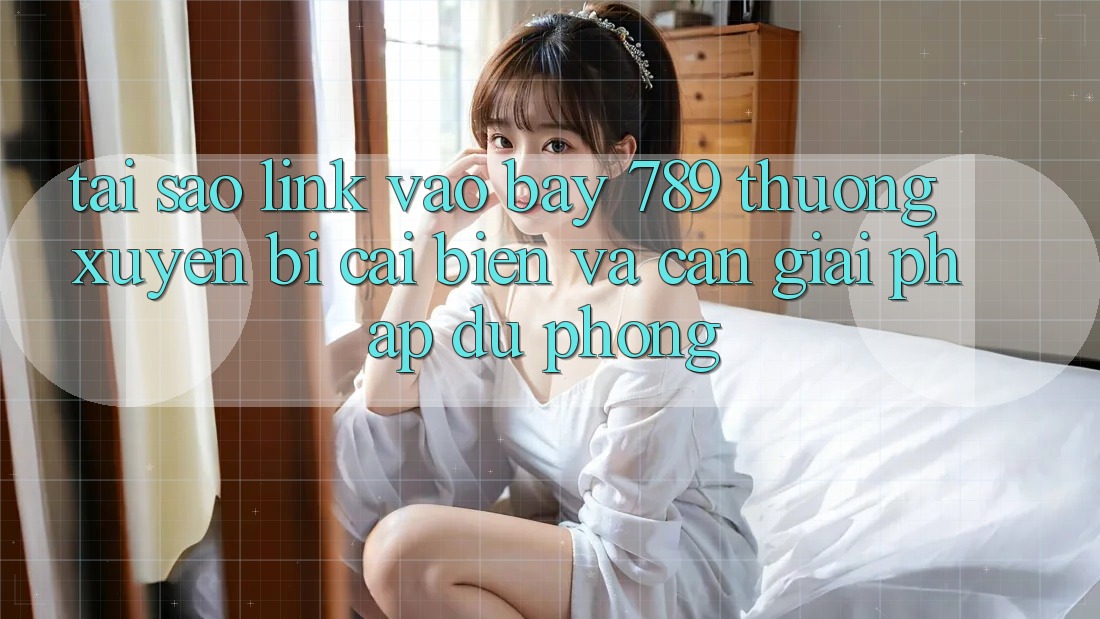 Tại sao link vào bay 789 thường xuyên bị cải biến và cần giải pháp dự phòng?