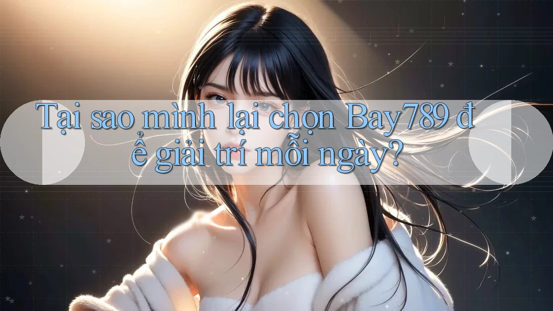 Tại sao mình lại chọn Bay789 để giải trí mỗi ngày? Tại sao mình lại chọn Bay789 để giải trí mỗi ngày?