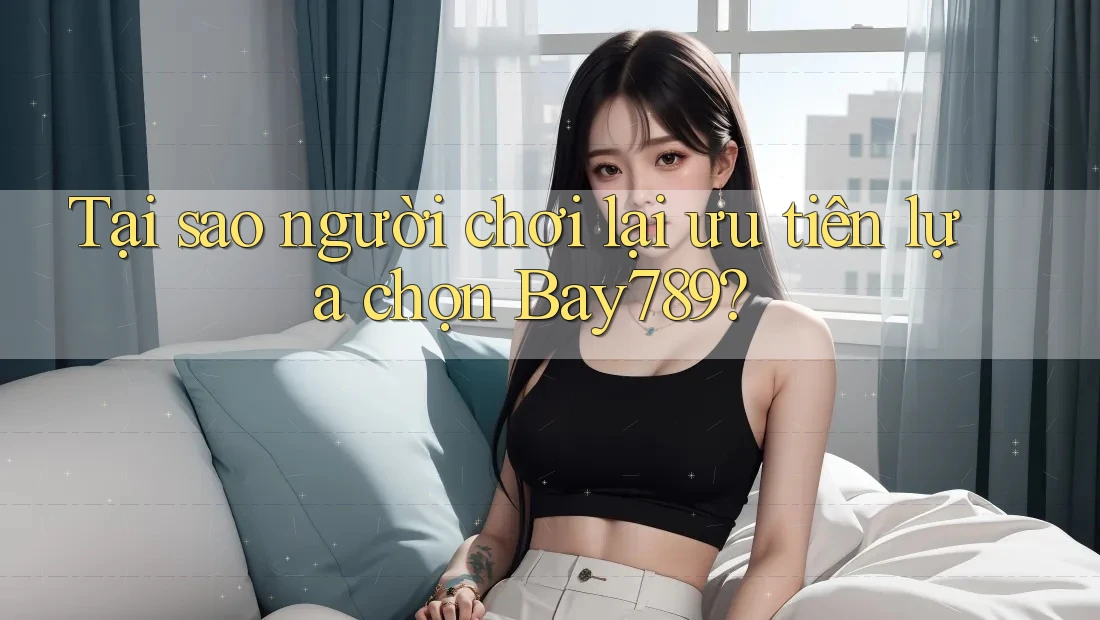 Tại sao người chơi lại ưu tiên lựa chọn Bay789? Tại sao người chơi lại ưu tiên lựa chọn Bay789?