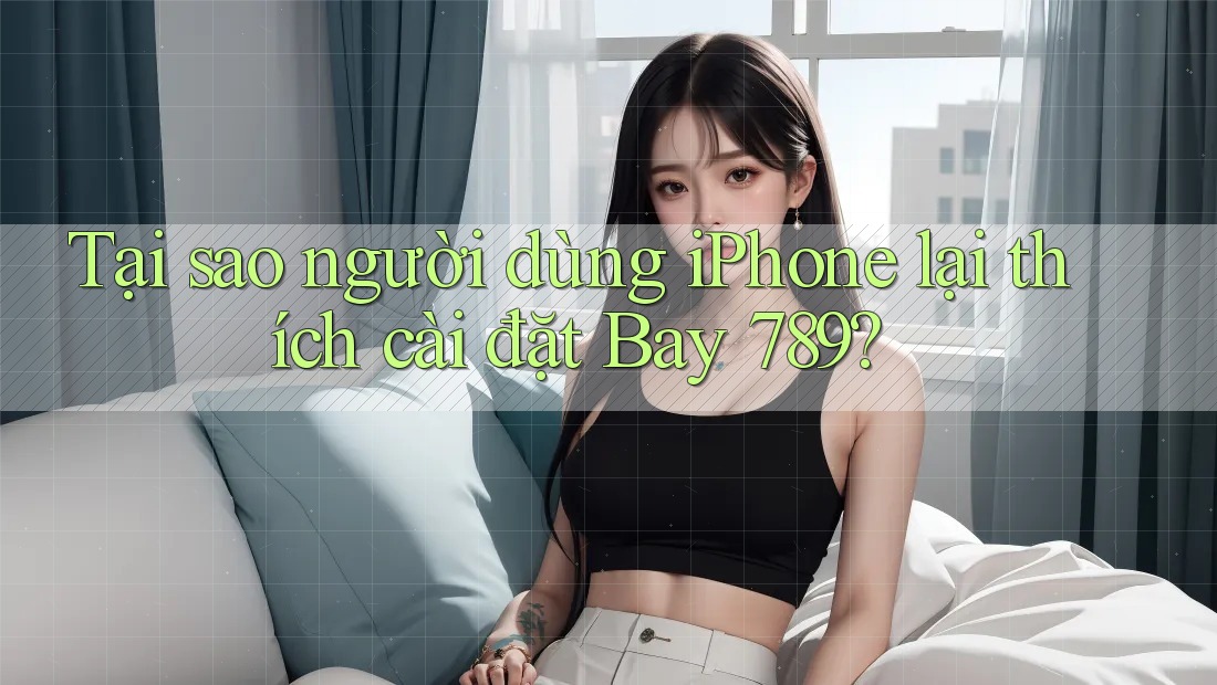 Tại sao người dùng iPhone lại thích cài đặt Bay 789?