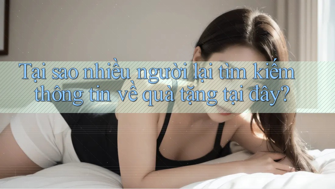 Tại sao nhiều người lại tìm kiếm thông tin về quà tặng tại đây?