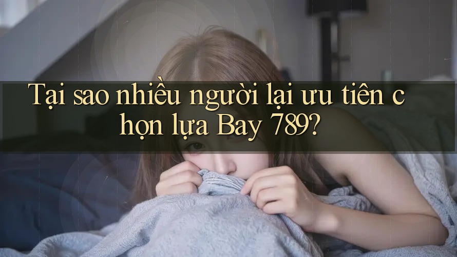 Tại sao nhiều người lại ưu tiên chọn lựa Bay 789?
