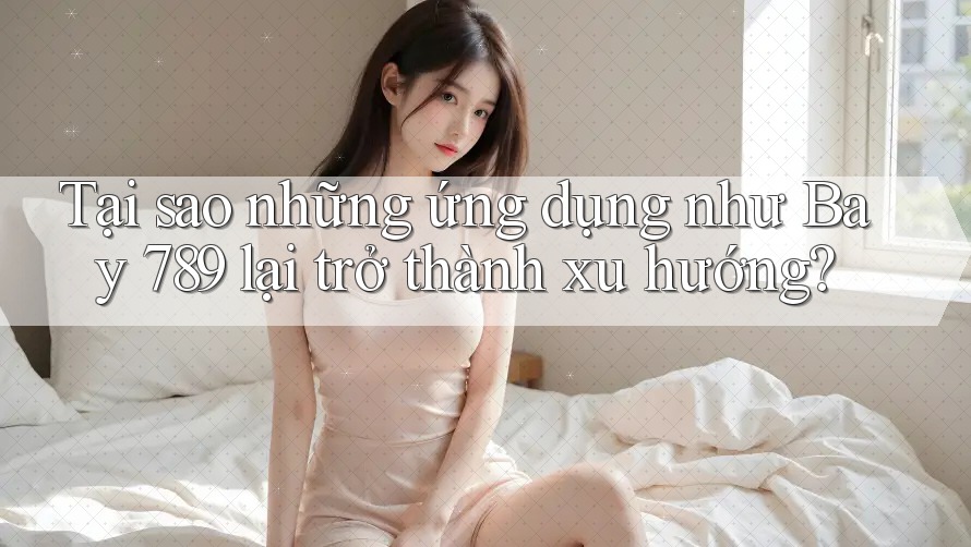 Tại sao những ứng dụng như Bay 789 lại trở thành xu hướng? Tại sao những ứng dụng như Bay 789 lại trở thành xu hướng?