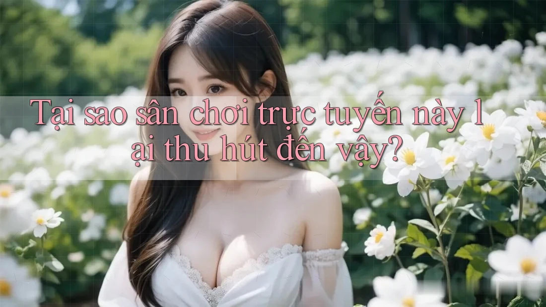 Tại sao sân chơi trực tuyến này lại thu hút đến vậy?