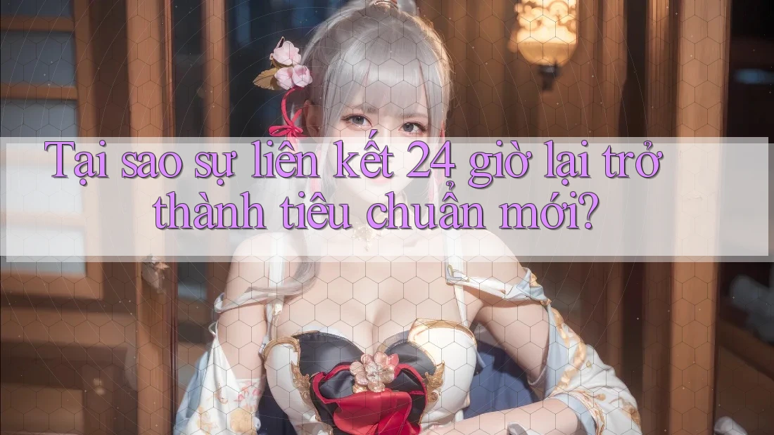 Tại sao sự liên kết 24 giờ lại trở thành tiêu chuẩn mới?