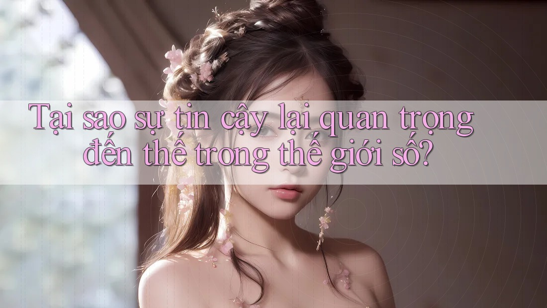 Tại sao sự tin cậy lại quan trọng đến thế trong thế giới số?