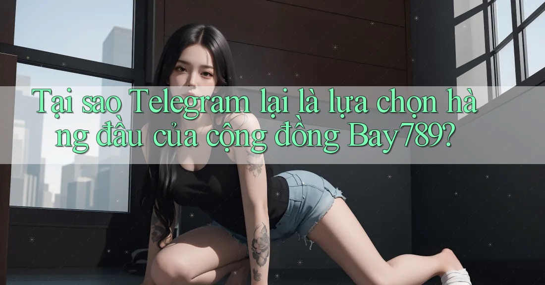 Tại sao Telegram lại là lựa chọn hàng đầu của cộng đồng Bay789?