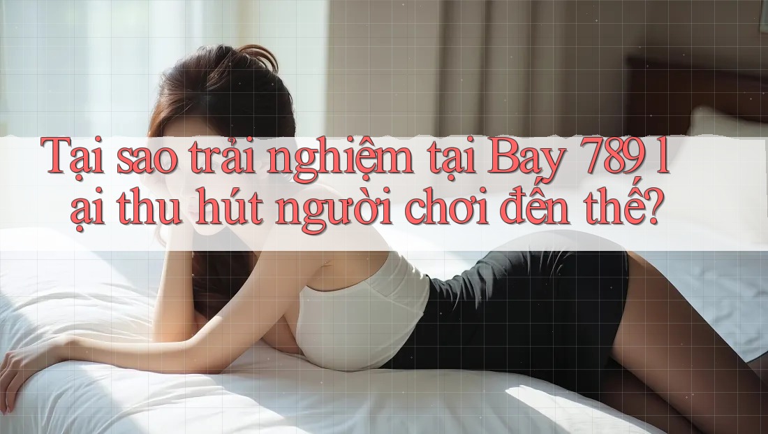 Tại sao trải nghiệm tại Bay 789 lại thu hút người chơi đến thế? Tại sao trải nghiệm tại Bay 789 lại thu hút người chơi đến thế?