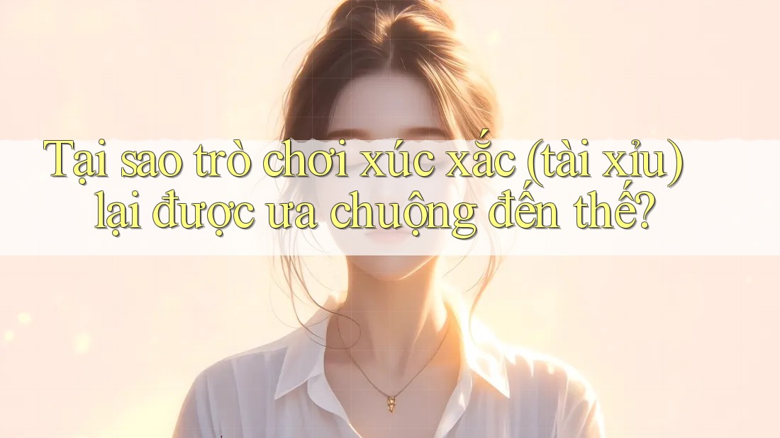 Tại sao trò chơi xúc xắc (tài xỉu) lại được ưa chuộng đến thế? Tại sao trò chơi xúc xắc (tài xỉu) lại được ưa chuộng đến thế?