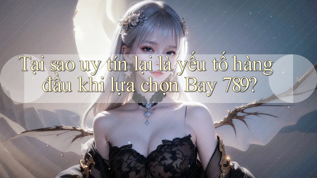 Tại sao uy tín lại là yếu tố hàng đầu khi lựa chọn Bay 789?