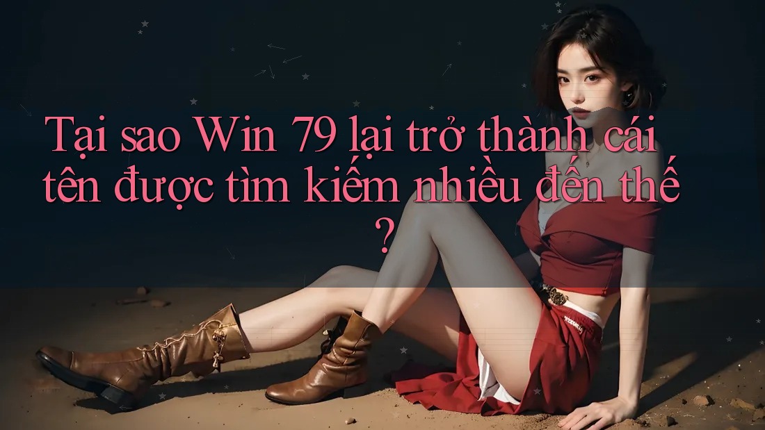Tại sao Win 79 lại trở thành cái tên được tìm kiếm nhiều đến thế? Tại sao Win 79 lại trở thành cái tên được tìm kiếm nhiều đến thế?