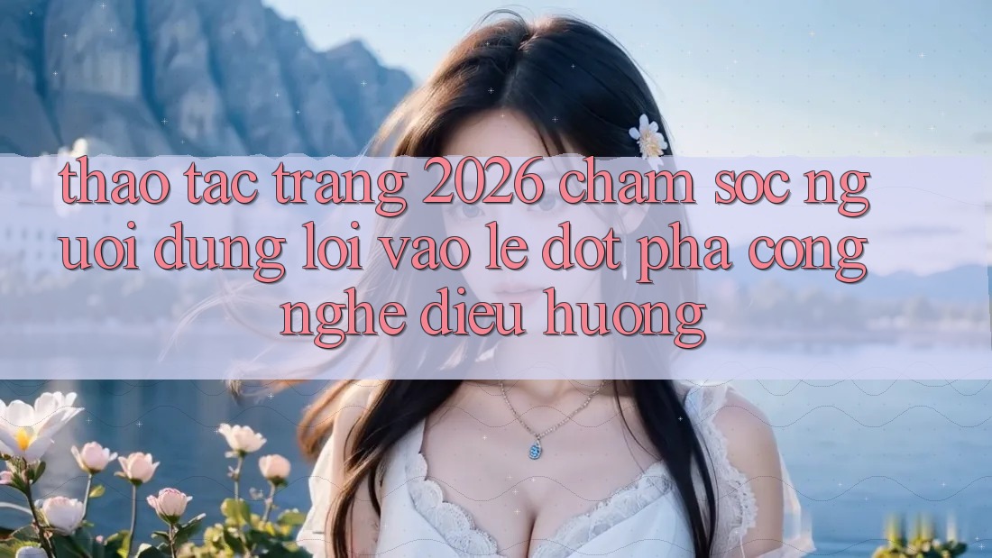Thao tác Trang 2026 Chăm sóc người dùng Lối Vào Lẹ: Đột phá công nghệ điều hướng