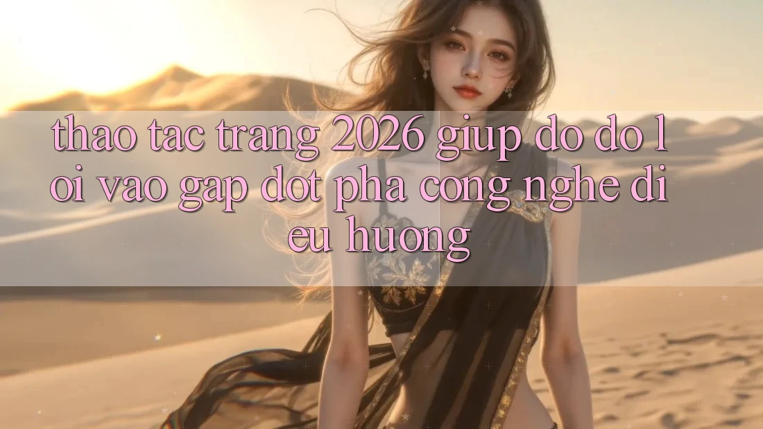 Thao tác Trang 2026 Giúp đỡ đỡ Lối Vào Gấp: Đột phá công nghệ điều hướng