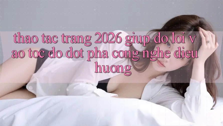 Thao tác Trang 2026 Giúp đỡ Lối Vào Tốc độ: Đột phá công nghệ điều hướng