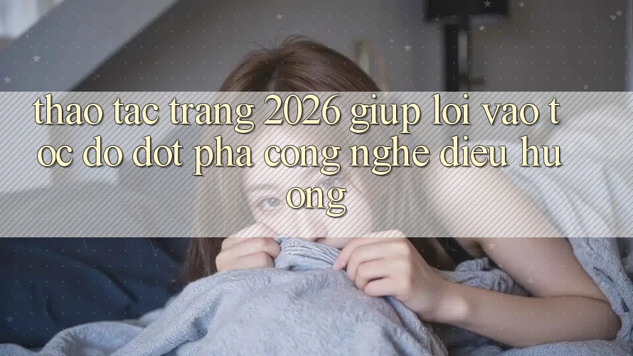 Thao tác Trang 2026 Giúp Lối Vào Tốc độ: Đột phá công nghệ điều hướng