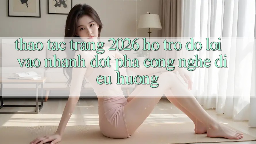 Thao tác Trang 2026 Hỗ trợ đỡ Lối Vào Nhanh: Đột phá công nghệ điều hướng Thao tác Trang 2026 Hỗ trợ đỡ Lối Vào Nhanh: Đột phá công nghệ điều hướng