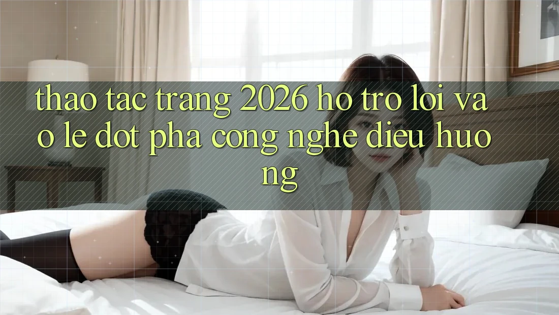 Thao tác Trang 2026 Hỗ Trợ Lối Vào Lẹ: Đột phá công nghệ điều hướng