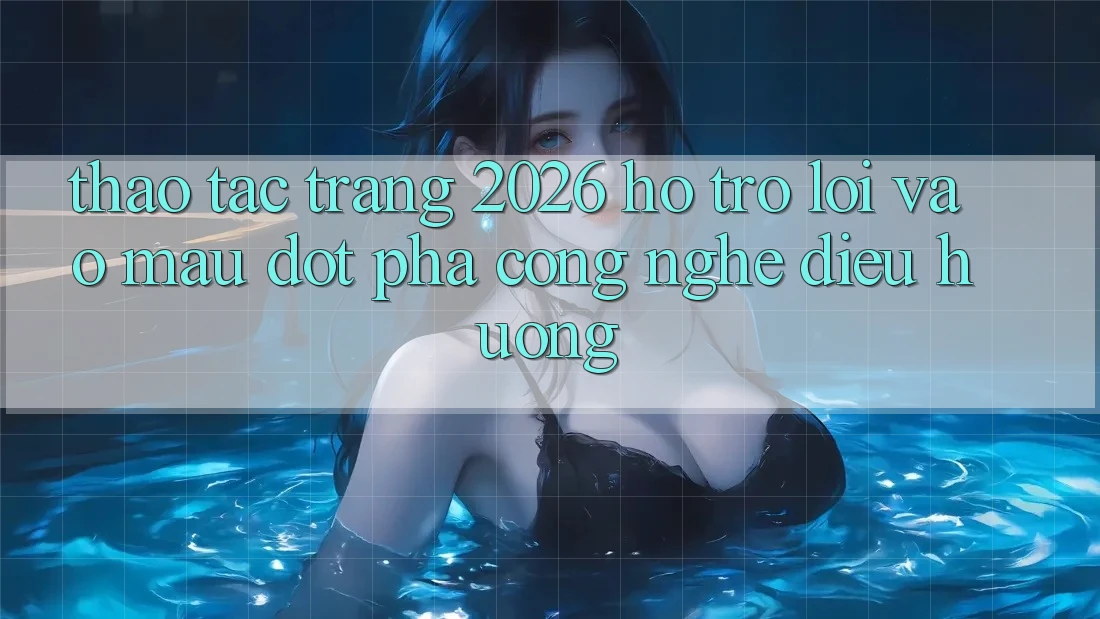 Thao tác Trang 2026 Hỗ trợ Lối Vào Mau: Đột phá công nghệ điều hướng
