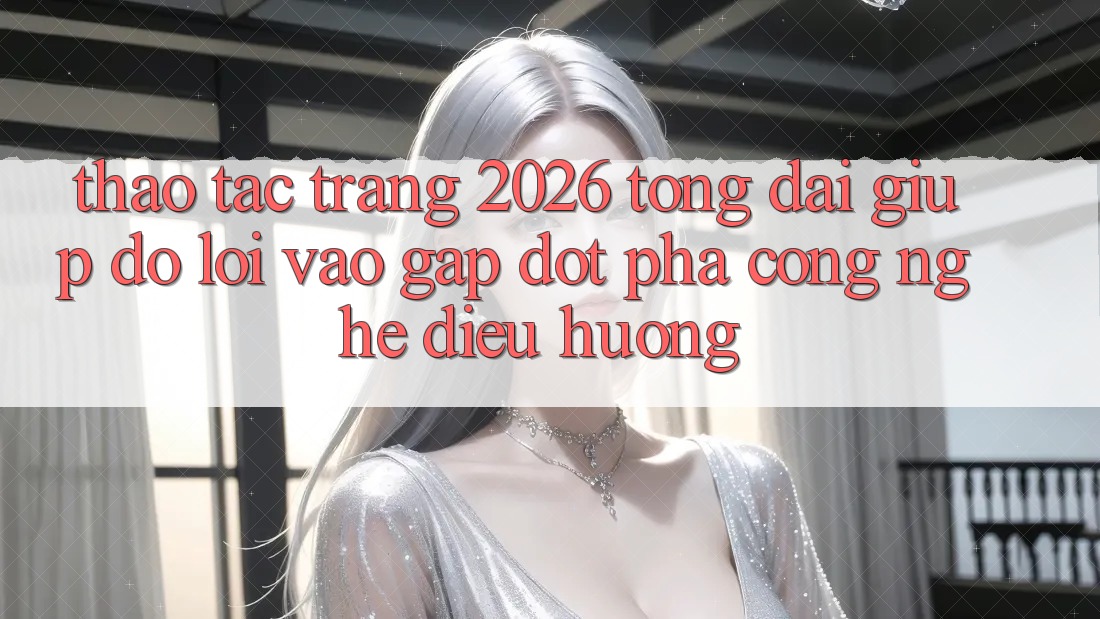 Thao tác Trang 2026 Tổng đài giúp đỡ Lối Vào Gấp: Đột phá công nghệ điều hướng Thao tác Trang 2026 Tổng đài giúp đỡ Lối Vào Gấp: Đột phá công nghệ điều hướng