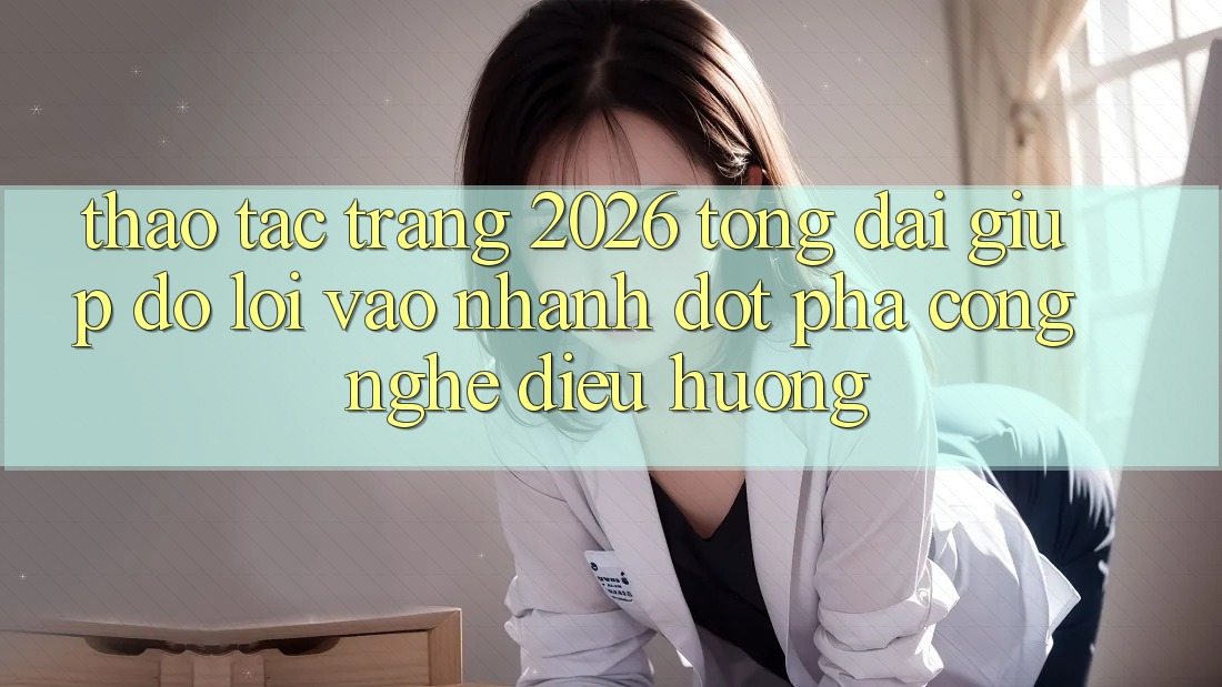 Thao tác Trang 2026 Tổng đài giúp đỡ Lối Vào Nhanh: Đột phá công nghệ điều hướng Thao tác Trang 2026 Tổng đài giúp đỡ Lối Vào Nhanh: Đột phá công nghệ điều hướng