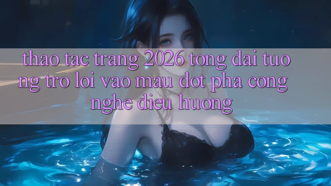 Thao tác Trang 2026 Tổng đài tương trợ Lối Vào Mau: Đột phá công nghệ điều hướng