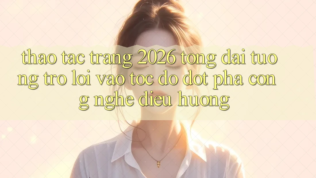 Thao tác Trang 2026 Tổng đài tương trợ Lối Vào Tốc độ: Đột phá công nghệ điều hướng