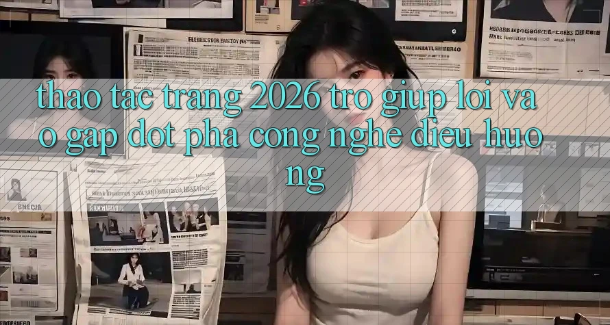 Thao tác Trang 2026 Trợ giúp Lối Vào Gấp: Đột phá công nghệ điều hướng
