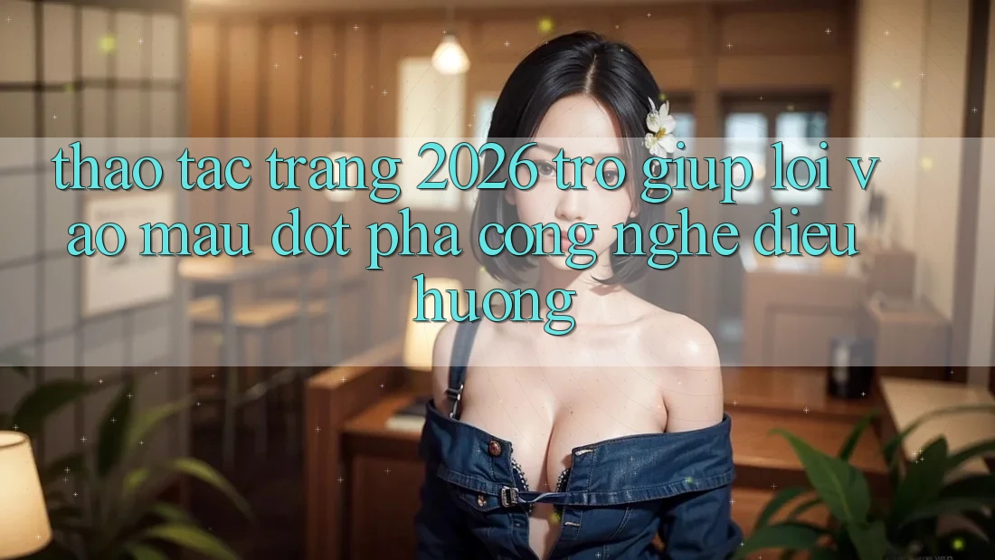 Thao tác Trang 2026 Trợ giúp Lối Vào Mau: Đột phá công nghệ điều hướng Thao tác Trang 2026 Trợ giúp Lối Vào Mau: Đột phá công nghệ điều hướng