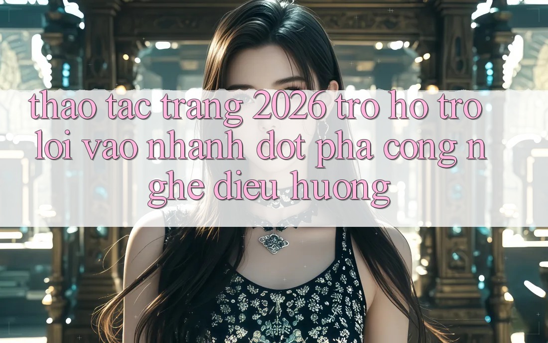 Thao tác Trang 2026 Trợ hỗ trợ Lối Vào Nhanh: Đột phá công nghệ điều hướng