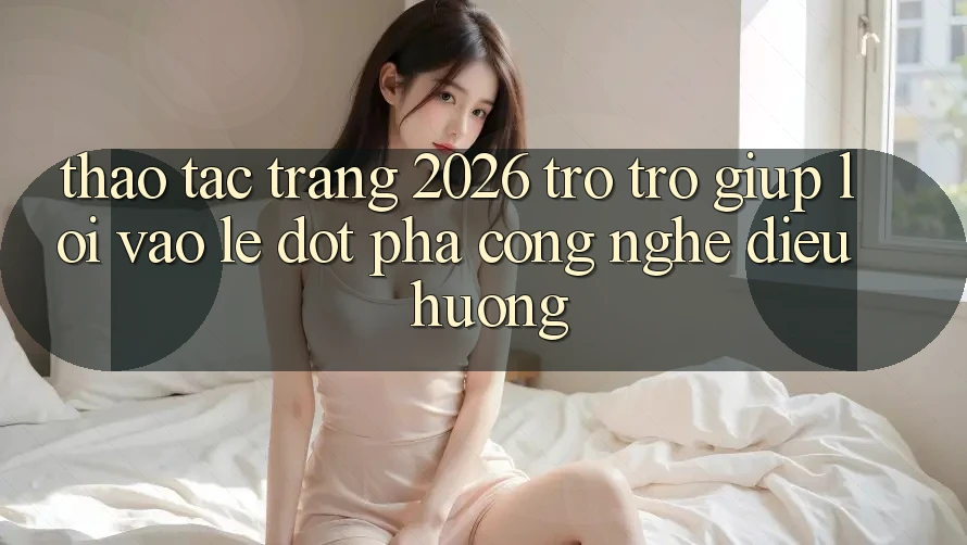 Thao tác Trang 2026 Trợ trợ giúp Lối Vào Lẹ: Đột phá công nghệ điều hướng