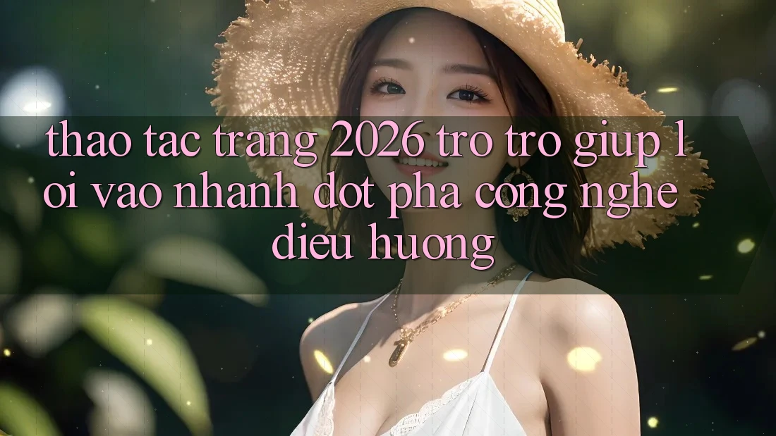 Thao tác Trang 2026 Trợ trợ giúp Lối Vào Nhanh: Đột phá công nghệ điều hướng