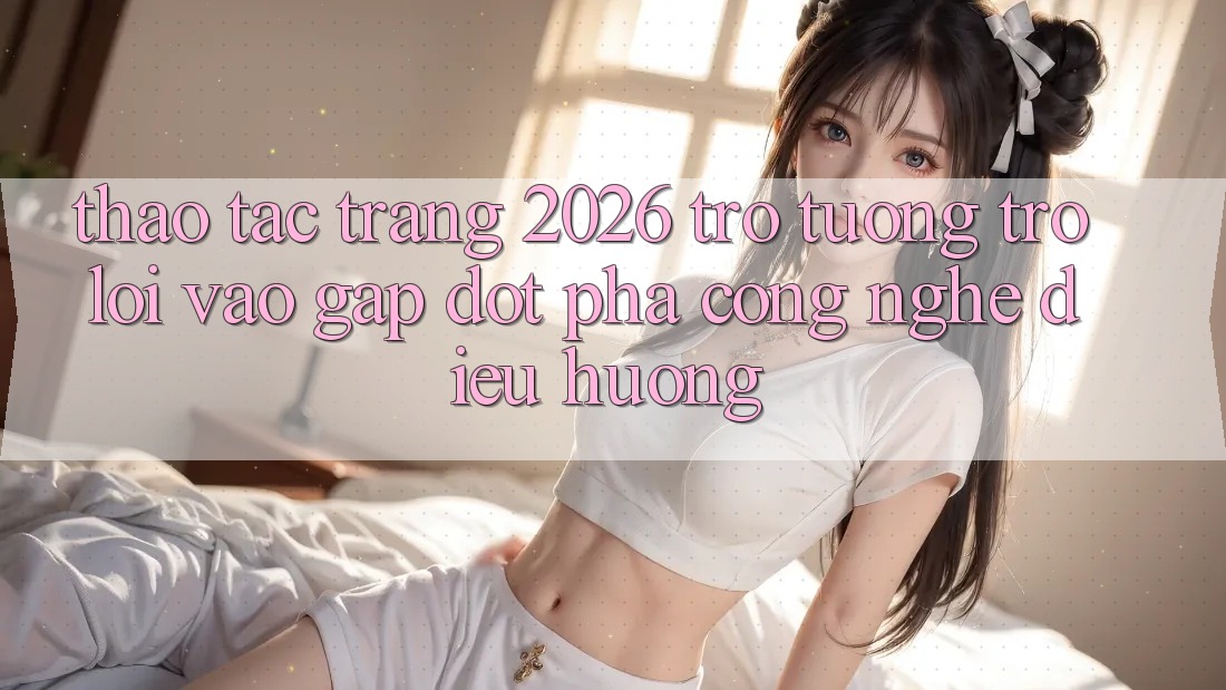 Thao tác Trang 2026 Trợ tương trợ Lối Vào Gấp: Đột phá công nghệ điều hướng
