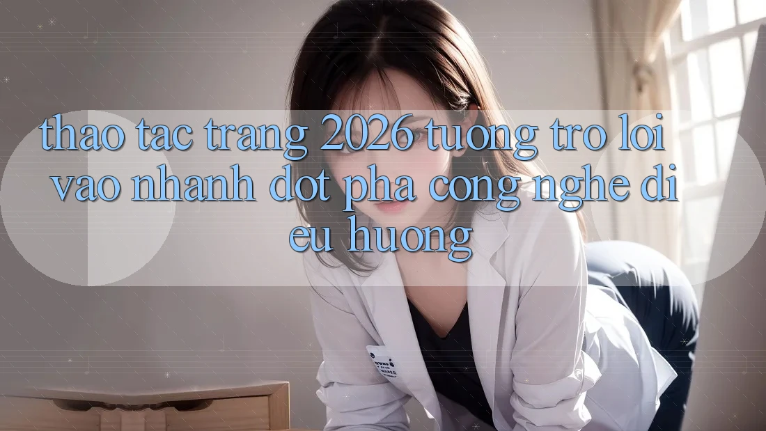 Thao tác Trang 2026 Tương trợ Lối Vào Nhanh: Đột phá công nghệ điều hướng