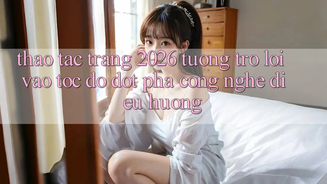 Thao tác Trang 2026 Tương trợ Lối Vào Tốc độ: Đột phá công nghệ điều hướng Thao tác Trang 2026 Tương trợ Lối Vào Tốc độ: Đột phá công nghệ điều hướng