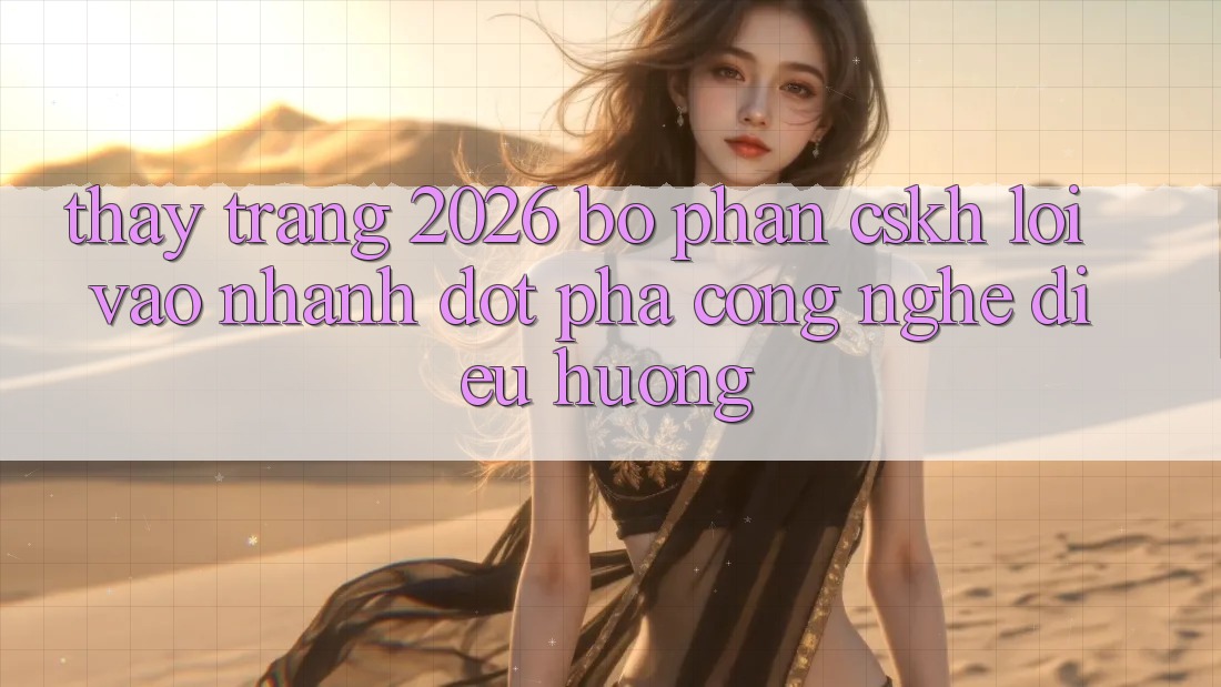 Thấy Trang 2026 Bộ phận CSKH Lối Vào Nhanh: Đột phá công nghệ điều hướng Thấy Trang 2026 Bộ phận CSKH Lối Vào Nhanh: Đột phá công nghệ điều hướng