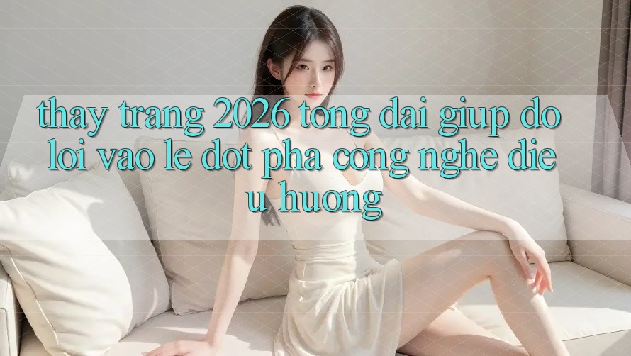 Thấy Trang 2026 Tổng đài giúp đỡ Lối Vào Lẹ: Đột phá công nghệ điều hướng