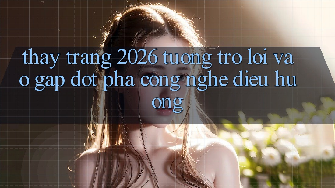 Thấy Trang 2026 Tương trợ Lối Vào Gấp: Đột phá công nghệ điều hướng Thấy Trang 2026 Tương trợ Lối Vào Gấp: Đột phá công nghệ điều hướng