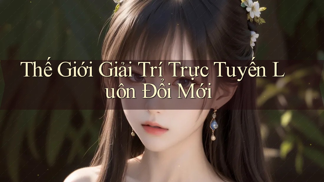 Thế Giới Giải Trí Trực Tuyến Luôn Đổi Mới