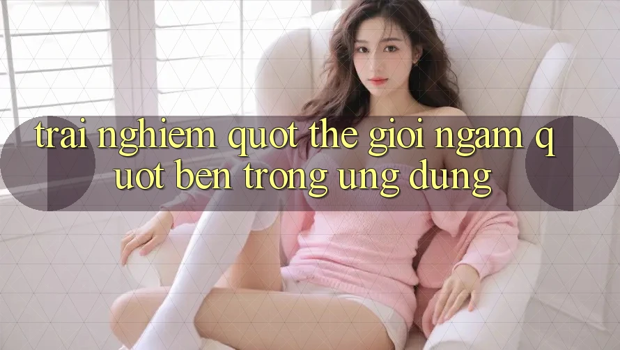 Trải nghiệm " thế giới ngầm" bên trong ứng dụng