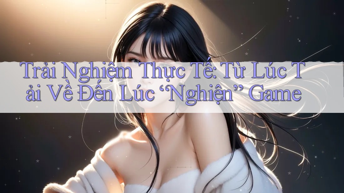 Trải Nghiệm Thực Tế: Từ Lúc Tải Về Đến Lúc “Nghiện” Game