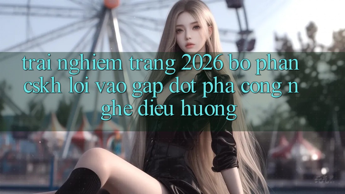 Trải nghiệm Trang 2026 Bộ phận CSKH Lối Vào Gấp: Đột phá công nghệ điều hướng