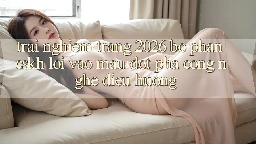 Trải nghiệm Trang 2026 Bộ phận CSKH Lối Vào Mau: Đột phá công nghệ điều hướng Trải nghiệm Trang 2026 Bộ phận CSKH Lối Vào Mau: Đột phá công nghệ điều hướng