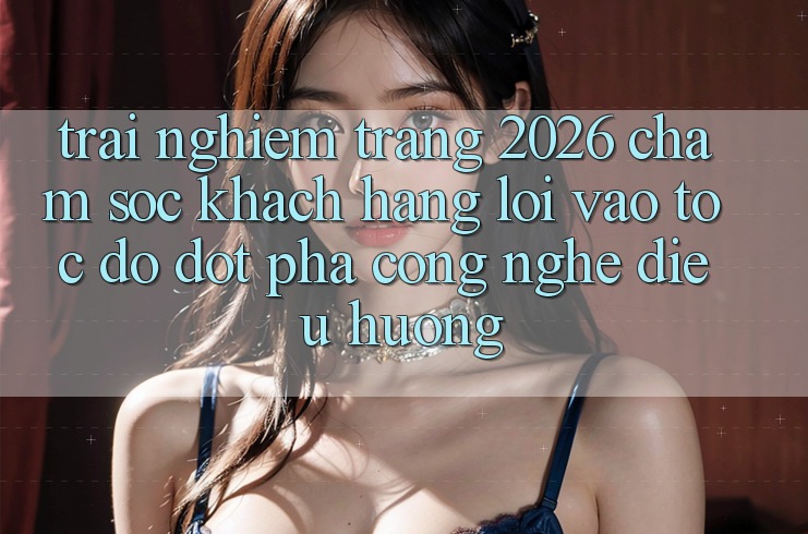 Trải nghiệm Trang 2026 Chăm sóc khách hàng Lối Vào Tốc độ: Đột phá công nghệ điều hướng