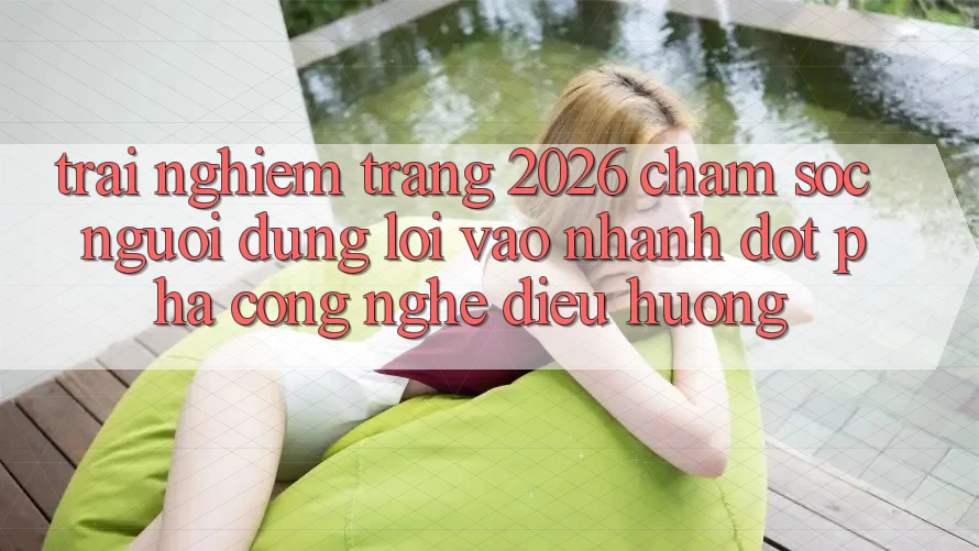 Trải nghiệm Trang 2026 Chăm sóc người dùng Lối Vào Nhanh: Đột phá công nghệ điều hướng