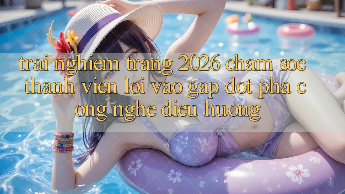 Trải nghiệm Trang 2026 Chăm sóc thành viên Lối Vào Gấp: Đột phá công nghệ điều hướng